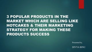 3 POPULAR PRODUCTS IN THE
MARKET WHICH ARE SELLING LIKE
HOTCAKES & THEIR MARKETING
STRATEGY FOR MAKING THESE
PRODUCTS SUCCESS
Presented by,
DIVYA BINU
 