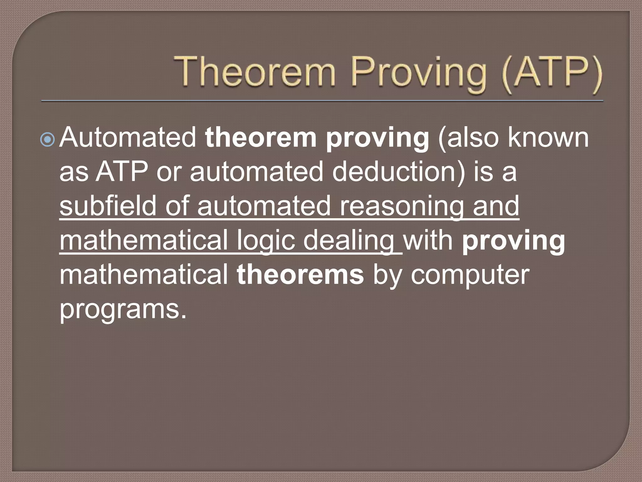 Automated theorem proving (also known
as ATP or automated deduction) is a
subfield of automated reasoning and
mathematical logic dealing with proving
mathematical theorems by computer
programs.
 