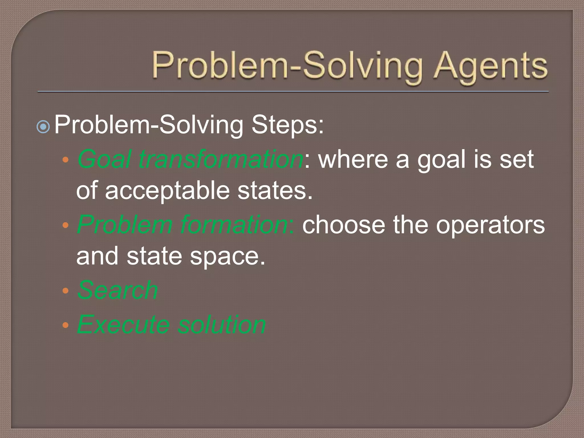 Problem-Solving Steps:
• Goal transformation: where a goal is set
of acceptable states.
• Problem formation: choose the operators
and state space.
• Search
• Execute solution
 