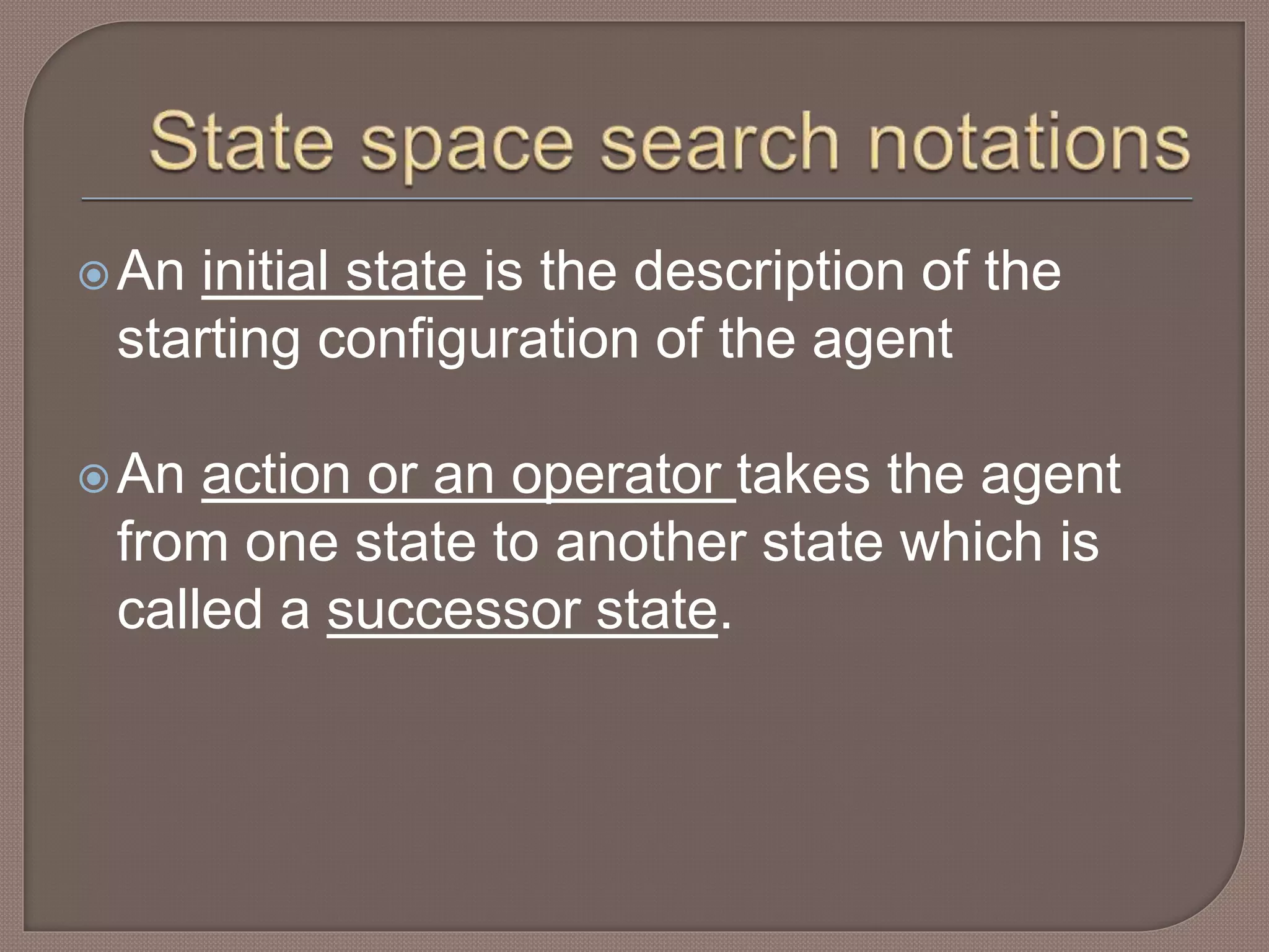An initial state is the description of the
starting configuration of the agent
An action or an operator takes the agent
from one state to another state which is
called a successor state.
 