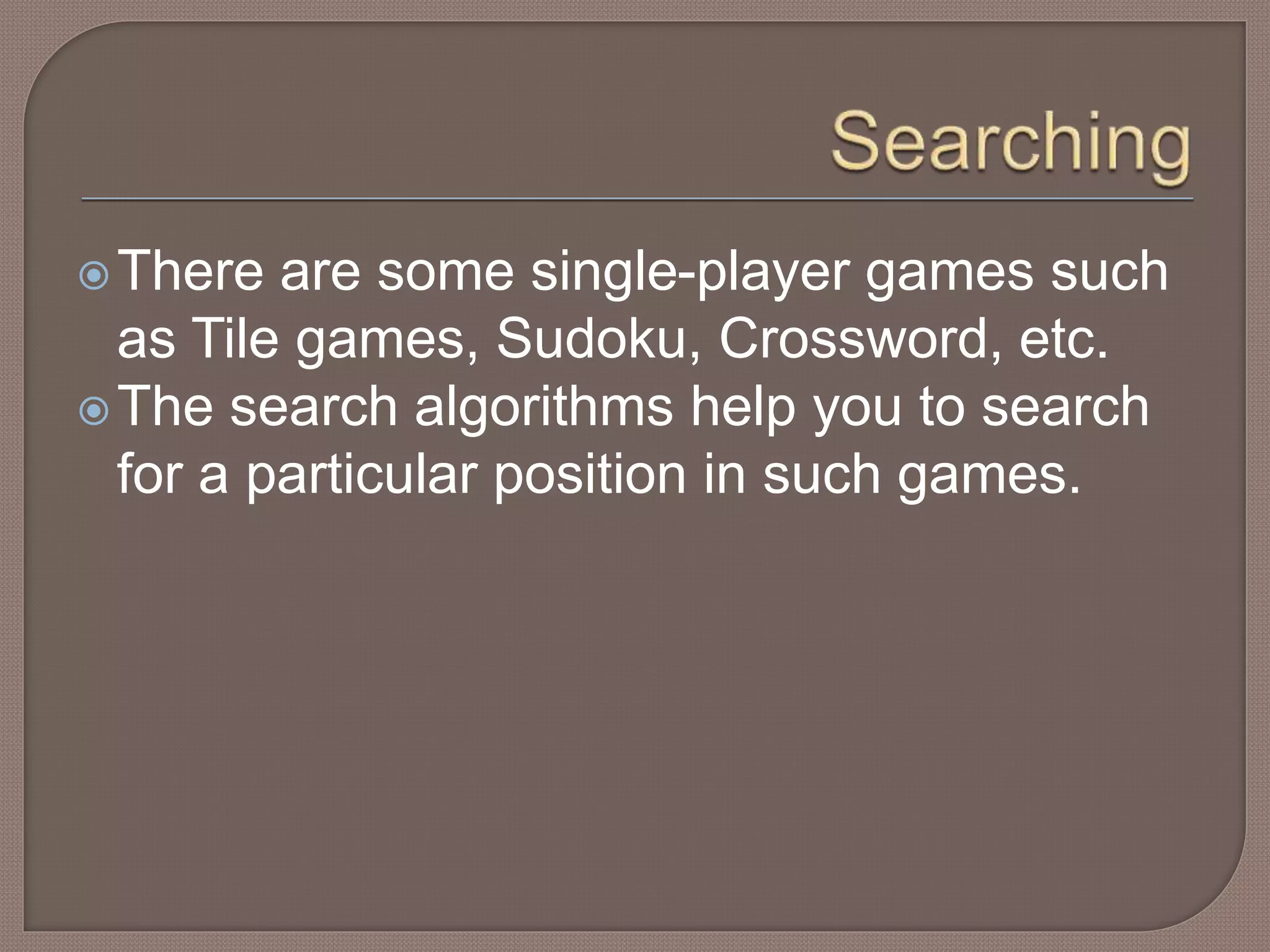 There are some single-player games such
as Tile games, Sudoku, Crossword, etc.
The search algorithms help you to search
for a particular position in such games.
 