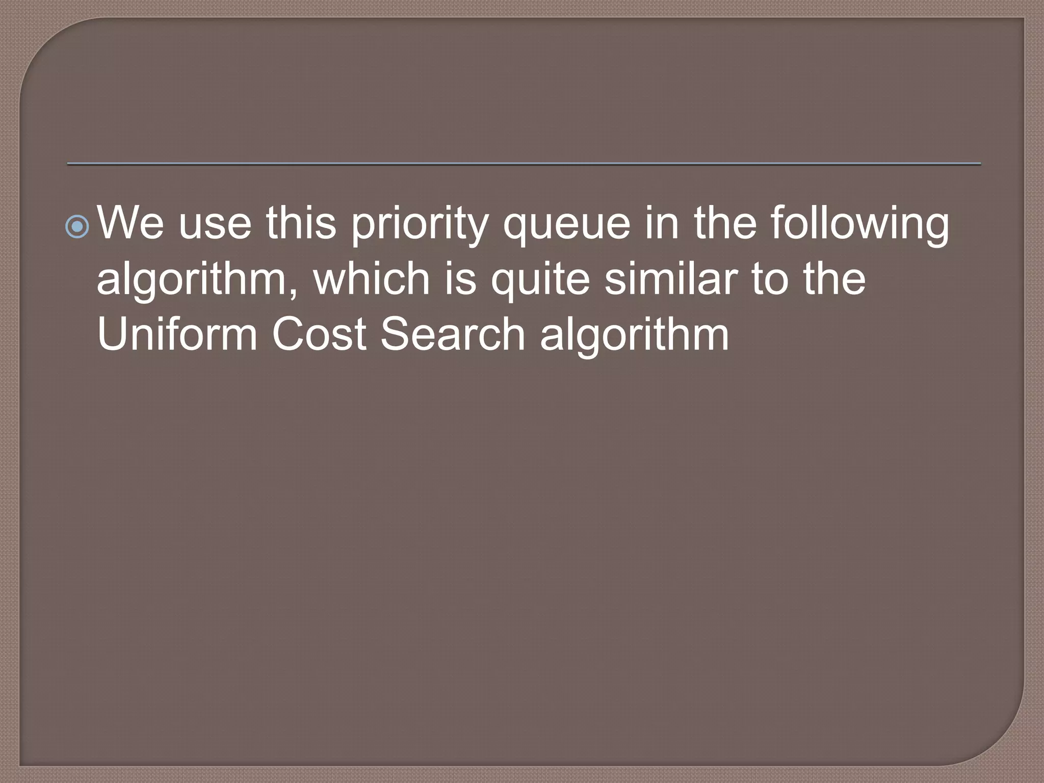 We use this priority queue in the following
algorithm, which is quite similar to the
Uniform Cost Search algorithm
 