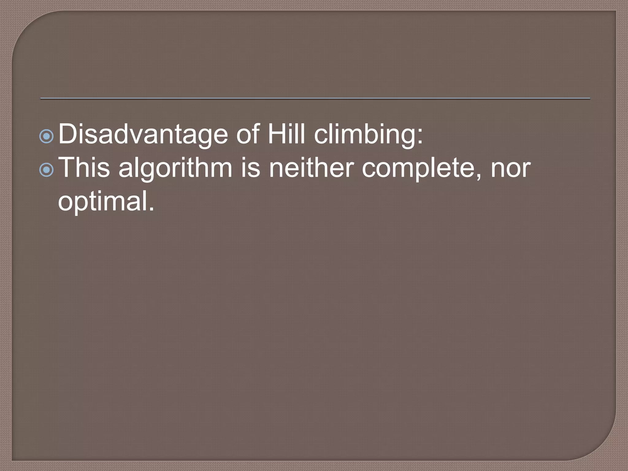 Disadvantage of Hill climbing:
This algorithm is neither complete, nor
optimal.
 