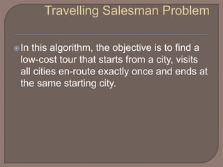 In this algorithm, the objective is to find a
low-cost tour that starts from a city, visits
all cities en-route exactly once and ends at
the same starting city.
 