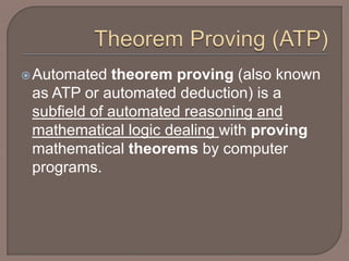 Automated theorem proving (also known
as ATP or automated deduction) is a
subfield of automated reasoning and
mathematical logic dealing with proving
mathematical theorems by computer
programs.
 