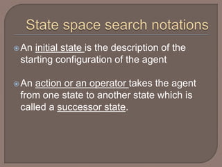 An initial state is the description of the
starting configuration of the agent
An action or an operator takes the agent
from one state to another state which is
called a successor state.
 