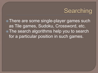 There are some single-player games such
as Tile games, Sudoku, Crossword, etc.
The search algorithms help you to search
for a particular position in such games.
 