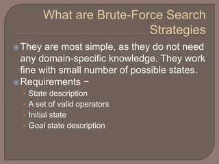 They are most simple, as they do not need
any domain-specific knowledge. They work
fine with small number of possible states.
Requirements −
• State description
• A set of valid operators
• Initial state
• Goal state description
 