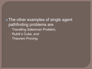 The other examples of single agent
pathfinding problems are
• Travelling Salesman Problem,
• Rubik’s Cube, and
• Theorem Proving.
 