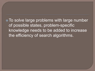 To solve large problems with large number
of possible states, problem-specific
knowledge needs to be added to increase
the efficiency of search algorithms.
 