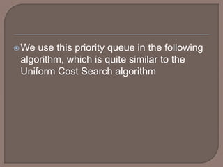 We use this priority queue in the following
algorithm, which is quite similar to the
Uniform Cost Search algorithm
 