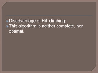 Disadvantage of Hill climbing:
This algorithm is neither complete, nor
optimal.
 