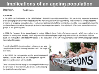 Implications of an ageing population CASE STUDY… The UK cont… SOLUTIONS In the 1970s the fertility rate in the UK fell bel...