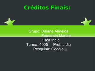 Créditos Finais: Grupo: Daiane Almeida Fernanda Martins Hilca Indio Turma: 4005 Prof. Lídia Pesquisa: Google