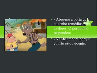- Abre-me a porta que eu tenho remédios para as dores. O porquinho respondeu: - Vai-te embora porque eu não estou doente.