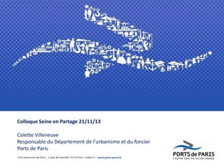 Colloque Seine en Partage 21/11/13

Colette Villeneuve
Responsable du Département de l’urbanisme et du foncier
Ports de Paris

 