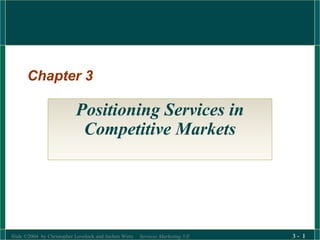 Slide ©2004 by Christopher Lovelock and Jochen Wirtz Services Marketing 5/E 3 - 1
Chapter 3
Positioning Services in
Competitive Markets
 
