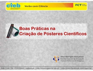 Boas Práticas na
Criação de Pósteres Científicos
Vitor Barrigão Gonçalves
Escola Superior de Educação
Instituto Politécnico de Bragança
Gab. 2.46 | Tel. 273330649 | vg@ipb.pt | http://www.vgportal.ipb.pt | http://www.facebook.com/vgportal
 