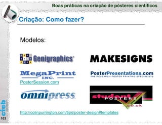 Boas práticas na criação de pósteres científicos
Criação: Como fazer?
103
Modelos:
PosterSession.com
http://colinpurrington.com/tips/poster-design#templates
 