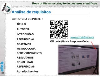 Boas práticas na criação de pósteres científicos
Análise de requisitos
30
ESTRUTURA DO POSTER
TÍTULO
AUTORES
INTRODUÇÃO
REFERENCIAL
OBJETIVOS
METODOLOGIA
DESENVOLVIMENTO
RESULTADOS
CONCLUSÃO
REFERÊNCIAS
Agradecimentos
QR code (Quick Response Code)
www.qrcodefacil.com
 