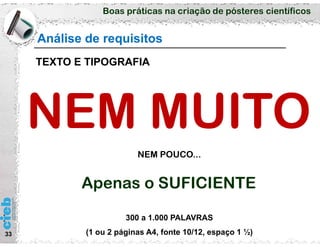 Boas práticas na criação de pósteres científicos
33
Análise de requisitos
TEXTO E TIPOGRAFIA
NEM POUCO...
Apenas o SUFICIENTE
300 a 1.000 PALAVRAS
(1 ou 2 páginas A4, fonte 10/12, espaço 1 ½)
 