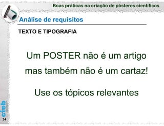 Boas práticas na criação de pósteres científicos
34
Análise de requisitos
TEXTO E TIPOGRAFIA
Um POSTER não é um artigo
mas também não é um cartaz!
Use os tópicos relevantes
 
