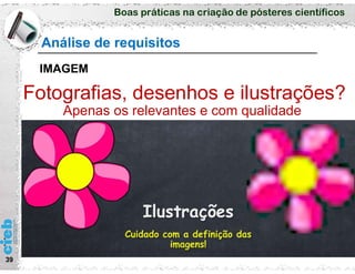 Boas práticas na criação de pósteres científicos
39
Análise de requisitos
IMAGEM
Fotografias, desenhos e ilustrações?
Apenas os relevantes e com qualidade
 