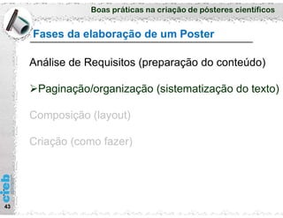 Boas práticas na criação de pósteres científicos
Fases da elaboração de um Poster
43
Análise de Requisitos (preparação do conteúdo)
Paginação/organização (sistematização do texto)
Composição (layout)
Criação (como fazer)
 