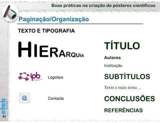 Boas práticas na criação de pósteres científicos
51
Paginação/Organização
TEXTO E TIPOGRAFIA
ERARQUIA
TÍTULO
Autores
Instituição
SUBTÍTULOS
Texto e mais texto…
CONCLUSÕES
REFERÊNCIAS
Contacto
Logotipo
 