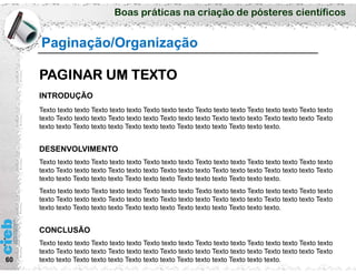 Boas práticas na criação de pósteres científicos
60
Paginação/Organização
PAGINAR UM TEXTO
INTRODUÇÃO
Texto texto texto Texto texto texto Texto texto texto Texto texto texto Texto texto texto Texto texto
texto Texto texto texto Texto texto texto Texto texto texto Texto texto texto Texto texto texto Texto
texto texto Texto texto texto Texto texto texto Texto texto texto Texto texto texto.
DESENVOLVIMENTO
Texto texto texto Texto texto texto Texto texto texto Texto texto texto Texto texto texto Texto texto
texto Texto texto texto Texto texto texto Texto texto texto Texto texto texto Texto texto texto Texto
texto texto Texto texto texto Texto texto texto Texto texto texto Texto texto texto.
Texto texto texto Texto texto texto Texto texto texto Texto texto texto Texto texto texto Texto texto
texto Texto texto texto Texto texto texto Texto texto texto Texto texto texto Texto texto texto Texto
texto texto Texto texto texto Texto texto texto Texto texto texto Texto texto texto.
CONCLUSÃO
Texto texto texto Texto texto texto Texto texto texto Texto texto texto Texto texto texto Texto texto
texto Texto texto texto Texto texto texto Texto texto texto Texto texto texto Texto texto texto Texto
texto texto Texto texto texto Texto texto texto Texto texto texto Texto texto texto.
 