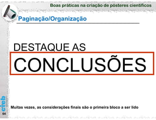 Boas práticas na criação de pósteres científicos
64
Paginação/Organização
DESTAQUE AS
Muitas vezes, as considerações finais são o primeira bloco a ser lido
 