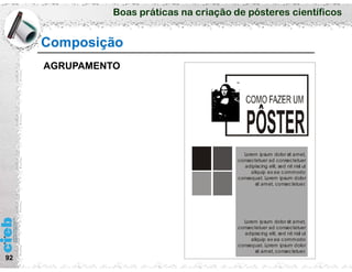 Boas práticas na criação de pósteres científicos
92
Composição
Lorem ipsum dolor sit amet,
consectetuer ad consectetuer
adipiscing elit, sed nit nisl ut
aliquip ex ea commodo
consequat. Lorem ipsum dolor
sit amet, consectetuer.
Lorem ipsum dolor sit amet,
consectetuer ad consectetuer
adipiscing elit, sed nit nisl ut
aliquip ex ea commodo
consequat. Lorem ipsum dolor
sit amet, consectetuer.
AGRUPAMENTO
 