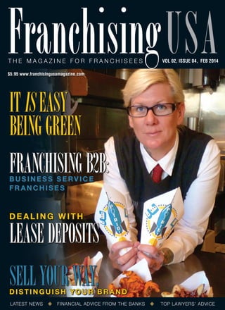 Franchising usa
T he ma g a z ine for franchisees

VOL 02, ISSUE 04, feb 2014

$5.95 www.franchisingusamagazine.com

It Is Easy
Being Green
Franchising B2B:
Business Service
Franchises

Dealing With

Lease Deposits
Sell Your Way,

D i s t i n g u i s h Yo u r B r a n d
LATEST NEWS

FINANCIAL ADVICE FROM THE BANKS

TOP LAWYERS’ ADVICE

 