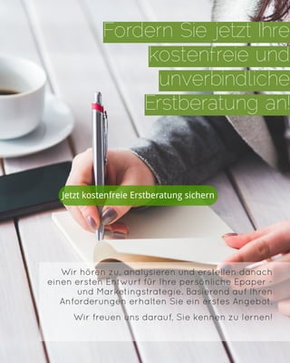 Fordern Sie jetzt Ihre
kostenfreie und
unverbindliche
Erstberatung an!
Wir hören zu, analysieren und erstellen danach
einen ersten Entwurf für Ihre persönliche Epaper -
und Marketingstrategie. Basierend auf Ihren
Anforderungen erhalten Sie ein erstes Angebot.
Wir freuen uns darauf, Sie kennen zu lernen!
Jetzt kostenfreie Erstberatung sichern
 