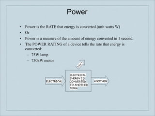 Power
•!   Power is the RATE that energy is converted.(unit watts W)
•!   Or
•!   Power is a measure of the amount of energy converted in 1 second.
•!   The POWER RATING of a device tells the rate that energy is
     converted:
      –! 75W lamp
      –! 750kW motor
