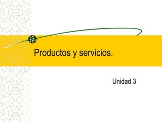 Productos y servicios.
Unidad 3
 