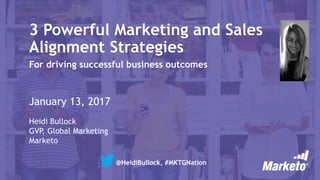 3 Powerful Marketing and Sales
Alignment Strategies
For driving successful business outcomes
January 13, 2017
Heidi Bullock
GVP, Global Marketing
Marketo
@HeidiBullock, #MKTGNation
 