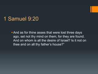 1 Samuel 9:20
And as for thine asses that were lost three days
ago, set not thy mind on them, for they are found.
And on whom is all the desire of Israel? Is it not on
thee and on all thy father’s house?”
 