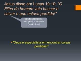 Jesus disse em Lucas 19:10: "O
Filho do homem veio buscar e
salvar o que estava perdido!"
"Deus é especialista em encontrar coisas
perdidas!"
significa restaurar -
recuperar – reclamar
(reivindicar)!
 