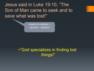 Jesus said in Luke 19:10, “The
Son of Man came to seek and to
save what was lost!”
“God specializes in finding lost
things!”
means to restore –
recover - reclaim!
 