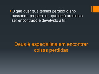 Deus é especialista em encontrar
coisas perdidas
O que quer que tenhas perdido o ano
passado - prepara-te - que está prestes a
ser encontrado e devolvido a ti!
 