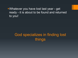 God specializes in finding lost
things
Whatever you have lost last year - get
ready - it is about to be found and returned
to you!
 