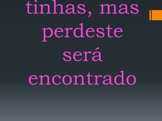 tinhas, mas
perdeste
será
encontrado
 