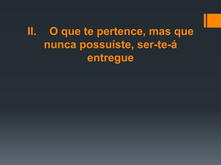 II. O que te pertence, mas que
nunca possuíste, ser-te-á
entregue
 