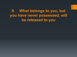 II. What belongs to you, but
you have never possessed, will
be released to you
 
