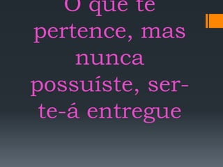 O que te
pertence, mas
nunca
possuíste, ser-
te-á entregue
 