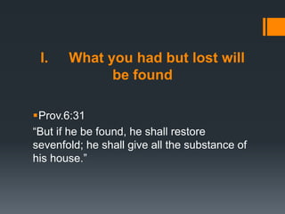 I. What you had but lost will
be found
Prov.6:31
“But if he be found, he shall restore
sevenfold; he shall give all the substance of
his house.”
 