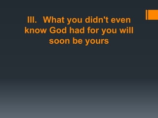III. What you didn't even
know God had for you will
soon be yours
 