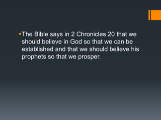The Bible says in 2 Chronicles 20 that we
should believe in God so that we can be
established and that we should believe his
prophets so that we prosper.
 