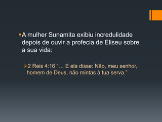 A mulher Sunamita exibiu incredulidade
depois de ouvir a profecia de Eliseu sobre
a sua vida:
2 Reis 4:16 “… E ela disse: Não, meu senhor,
homem de Deus, não mintas à tua serva.”
 